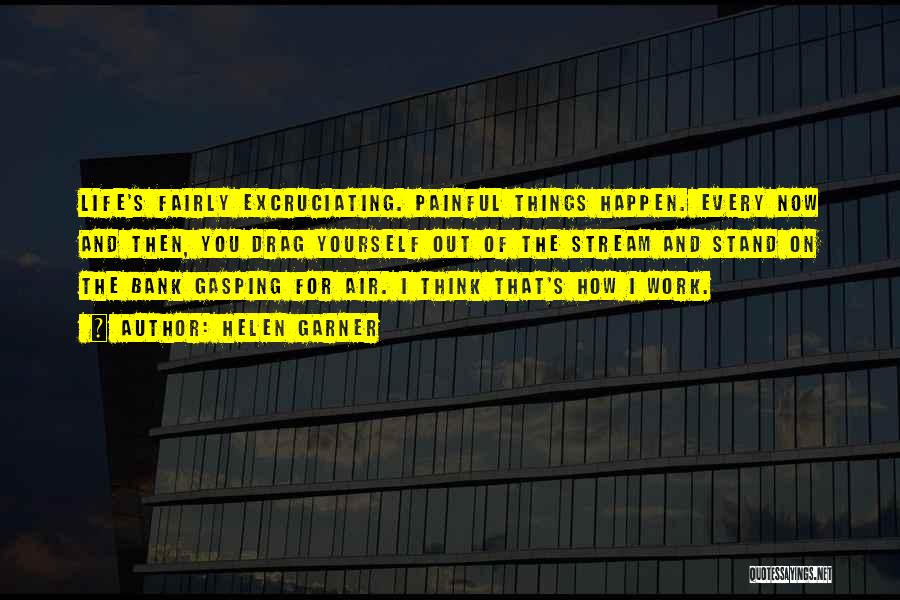 Helen Garner Quotes: Life's Fairly Excruciating. Painful Things Happen. Every Now And Then, You Drag Yourself Out Of The Stream And Stand On