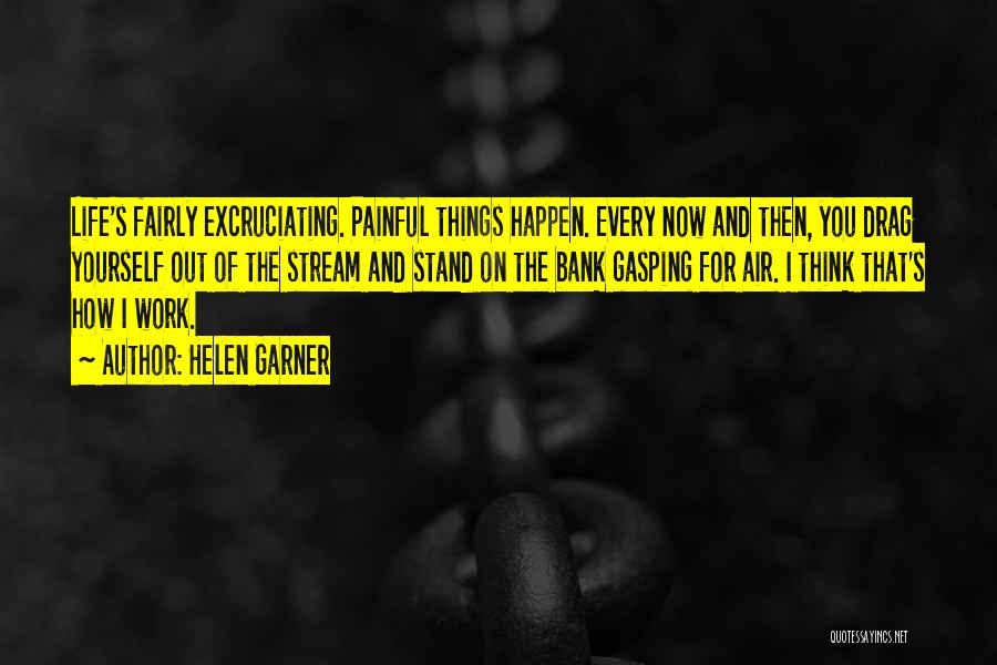 Helen Garner Quotes: Life's Fairly Excruciating. Painful Things Happen. Every Now And Then, You Drag Yourself Out Of The Stream And Stand On