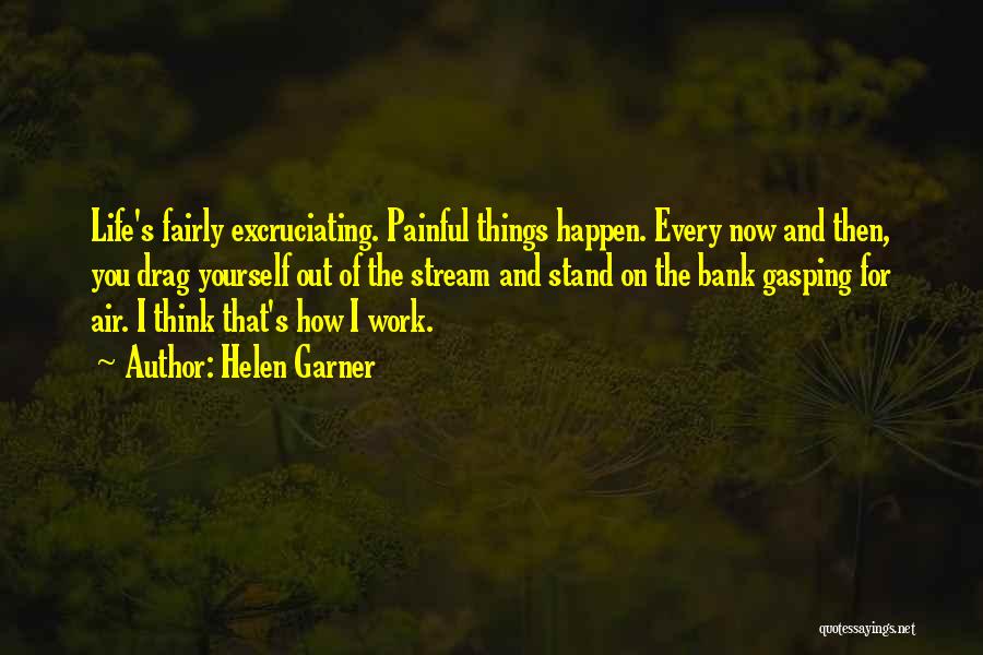 Helen Garner Quotes: Life's Fairly Excruciating. Painful Things Happen. Every Now And Then, You Drag Yourself Out Of The Stream And Stand On