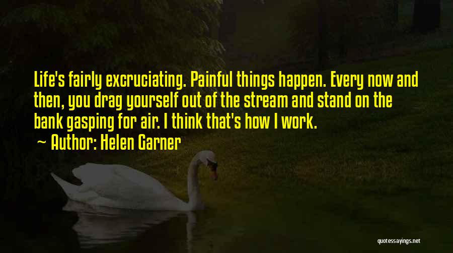 Helen Garner Quotes: Life's Fairly Excruciating. Painful Things Happen. Every Now And Then, You Drag Yourself Out Of The Stream And Stand On