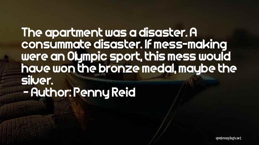 Penny Reid Quotes: The Apartment Was A Disaster. A Consummate Disaster. If Mess-making Were An Olympic Sport, This Mess Would Have Won The