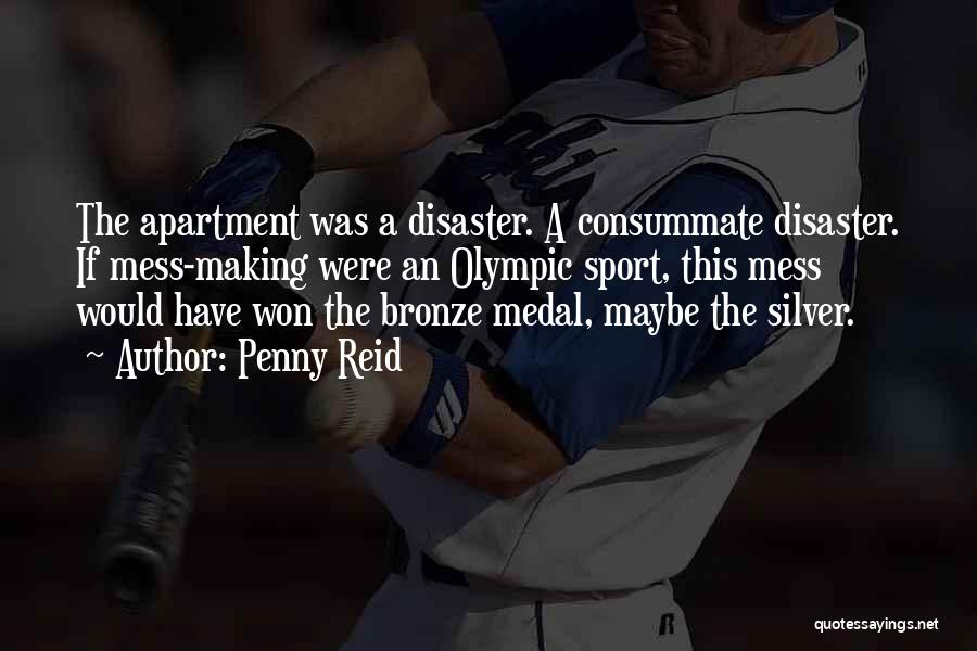 Penny Reid Quotes: The Apartment Was A Disaster. A Consummate Disaster. If Mess-making Were An Olympic Sport, This Mess Would Have Won The