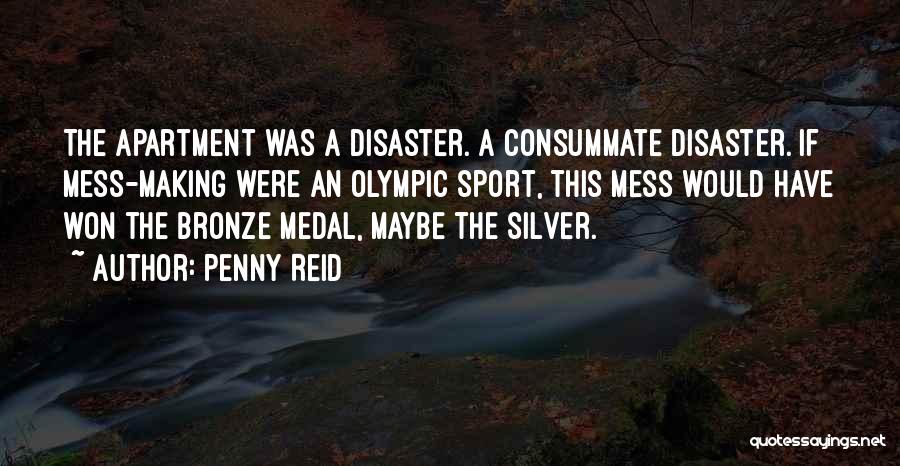 Penny Reid Quotes: The Apartment Was A Disaster. A Consummate Disaster. If Mess-making Were An Olympic Sport, This Mess Would Have Won The