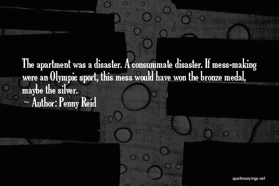 Penny Reid Quotes: The Apartment Was A Disaster. A Consummate Disaster. If Mess-making Were An Olympic Sport, This Mess Would Have Won The