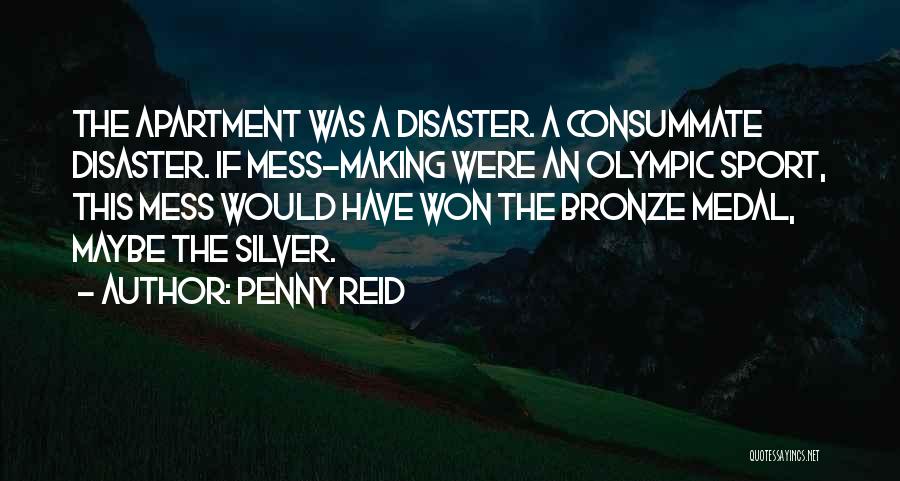 Penny Reid Quotes: The Apartment Was A Disaster. A Consummate Disaster. If Mess-making Were An Olympic Sport, This Mess Would Have Won The