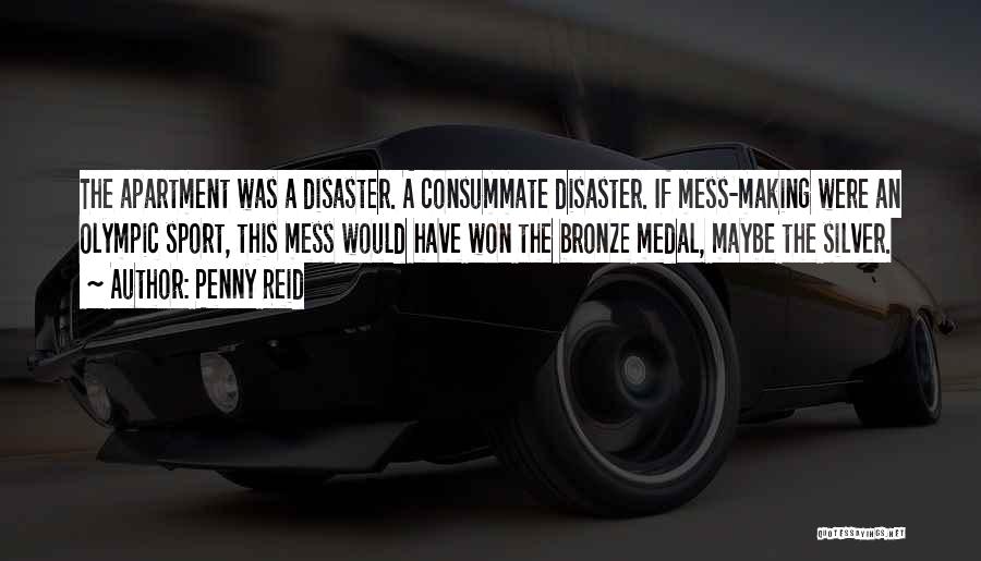 Penny Reid Quotes: The Apartment Was A Disaster. A Consummate Disaster. If Mess-making Were An Olympic Sport, This Mess Would Have Won The