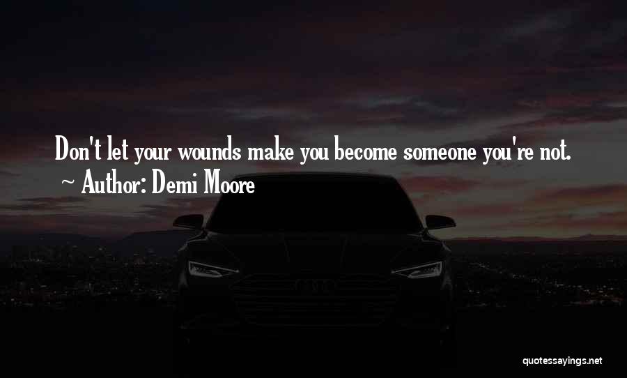 Demi Moore Quotes: Don't Let Your Wounds Make You Become Someone You're Not.