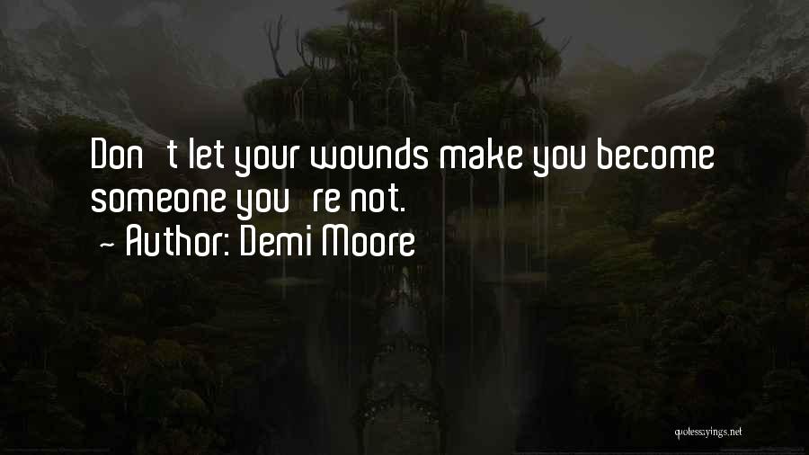 Demi Moore Quotes: Don't Let Your Wounds Make You Become Someone You're Not.