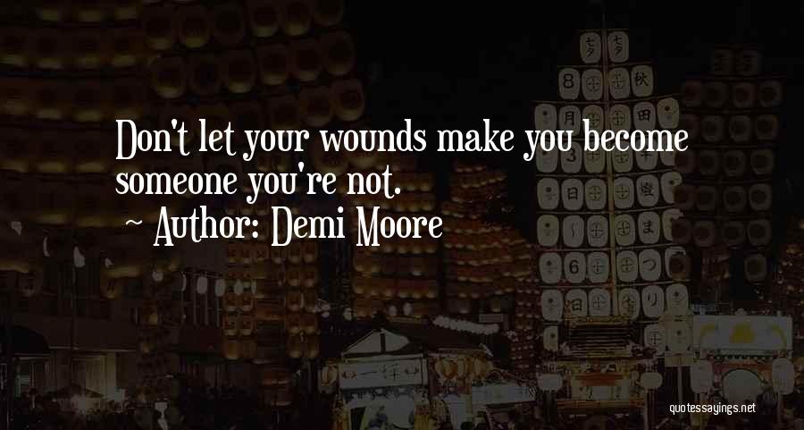 Demi Moore Quotes: Don't Let Your Wounds Make You Become Someone You're Not.