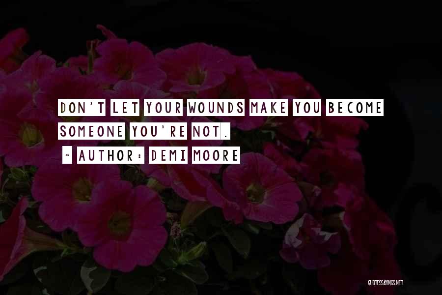 Demi Moore Quotes: Don't Let Your Wounds Make You Become Someone You're Not.
