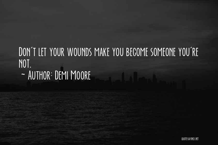 Demi Moore Quotes: Don't Let Your Wounds Make You Become Someone You're Not.