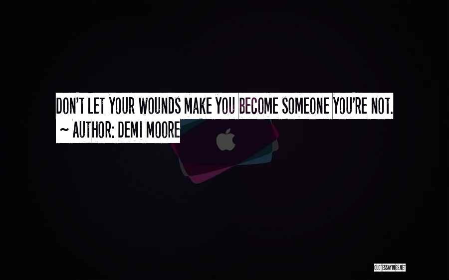 Demi Moore Quotes: Don't Let Your Wounds Make You Become Someone You're Not.
