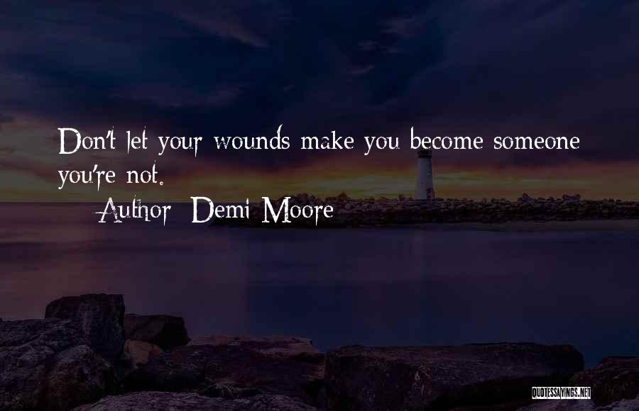 Demi Moore Quotes: Don't Let Your Wounds Make You Become Someone You're Not.