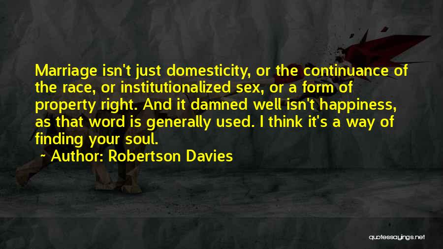 Robertson Davies Quotes: Marriage Isn't Just Domesticity, Or The Continuance Of The Race, Or Institutionalized Sex, Or A Form Of Property Right. And