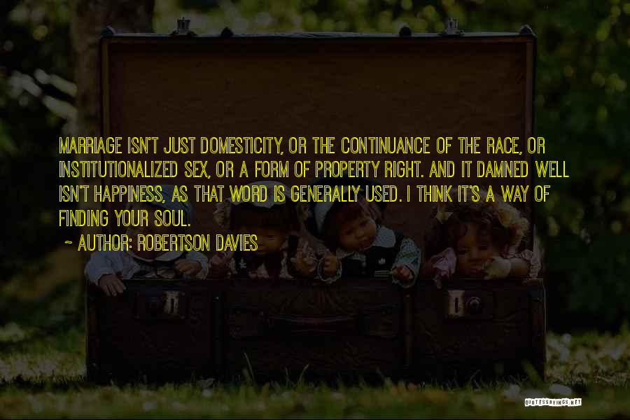Robertson Davies Quotes: Marriage Isn't Just Domesticity, Or The Continuance Of The Race, Or Institutionalized Sex, Or A Form Of Property Right. And
