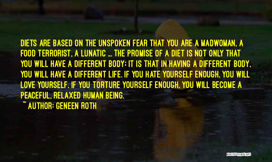 Geneen Roth Quotes: Diets Are Based On The Unspoken Fear That You Are A Madwoman, A Food Terrorist, A Lunatic ... The Promise