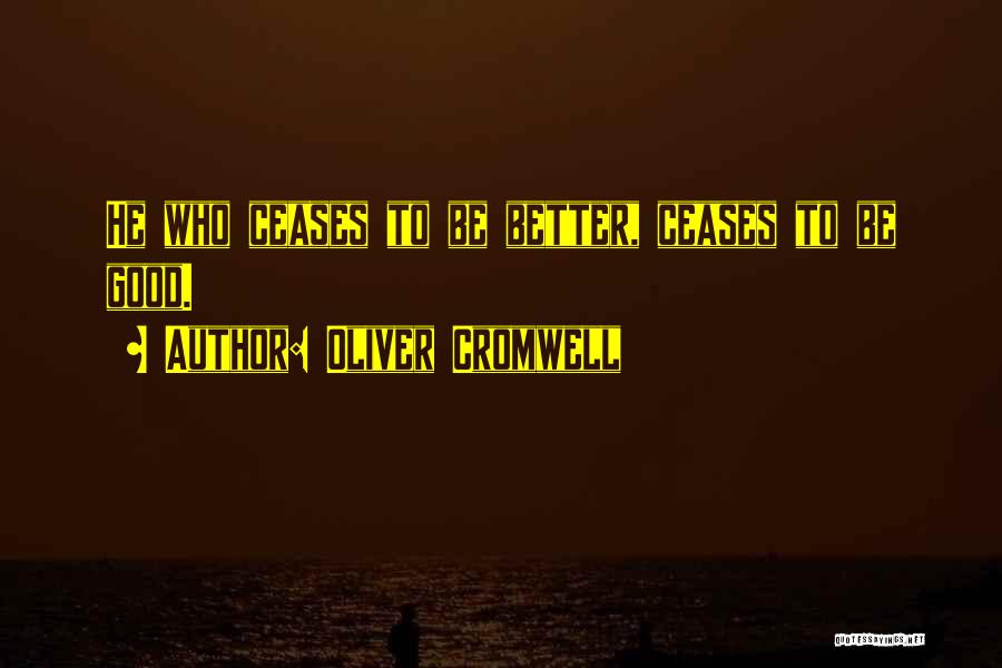 Oliver Cromwell Quotes: He Who Ceases To Be Better, Ceases To Be Good.