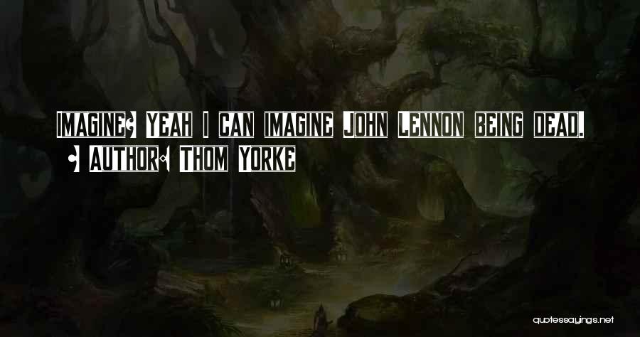 Thom Yorke Quotes: Imagine? Yeah I Can Imagine John Lennon Being Dead.