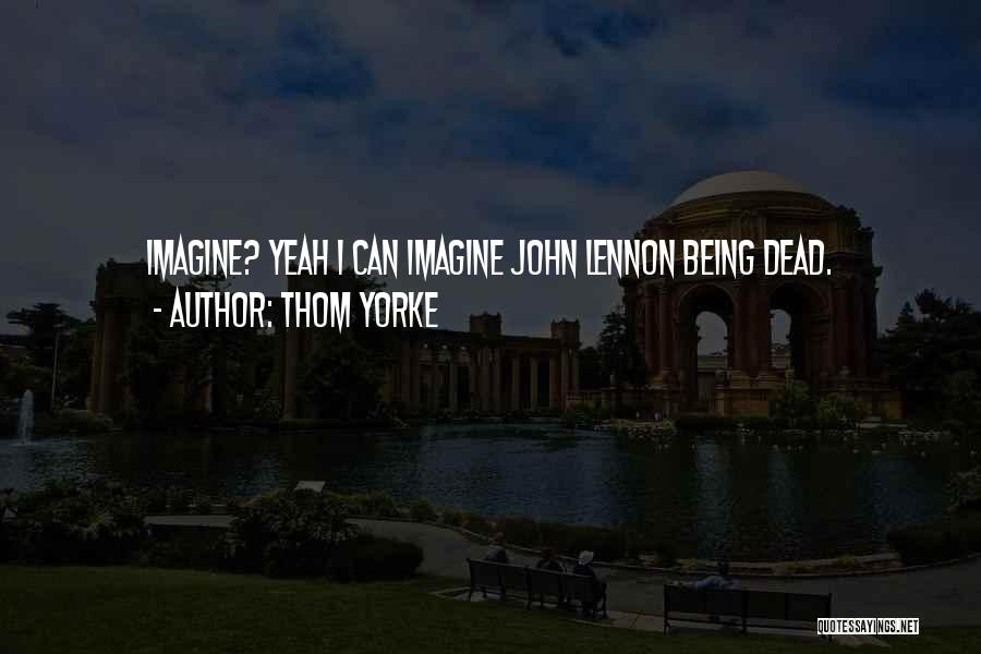 Thom Yorke Quotes: Imagine? Yeah I Can Imagine John Lennon Being Dead.