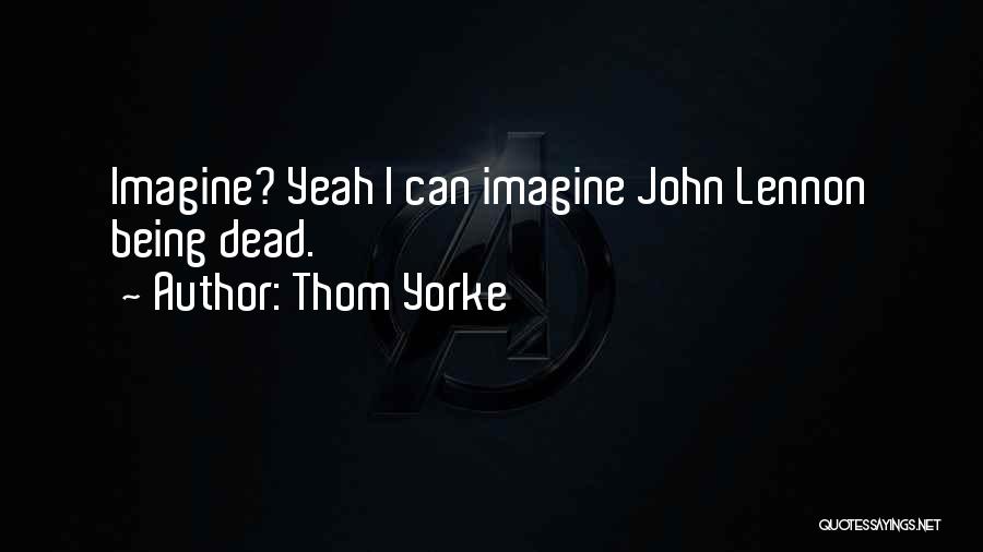 Thom Yorke Quotes: Imagine? Yeah I Can Imagine John Lennon Being Dead.