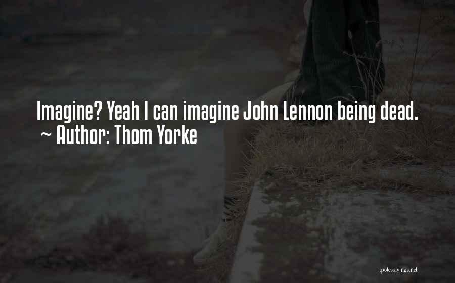 Thom Yorke Quotes: Imagine? Yeah I Can Imagine John Lennon Being Dead.
