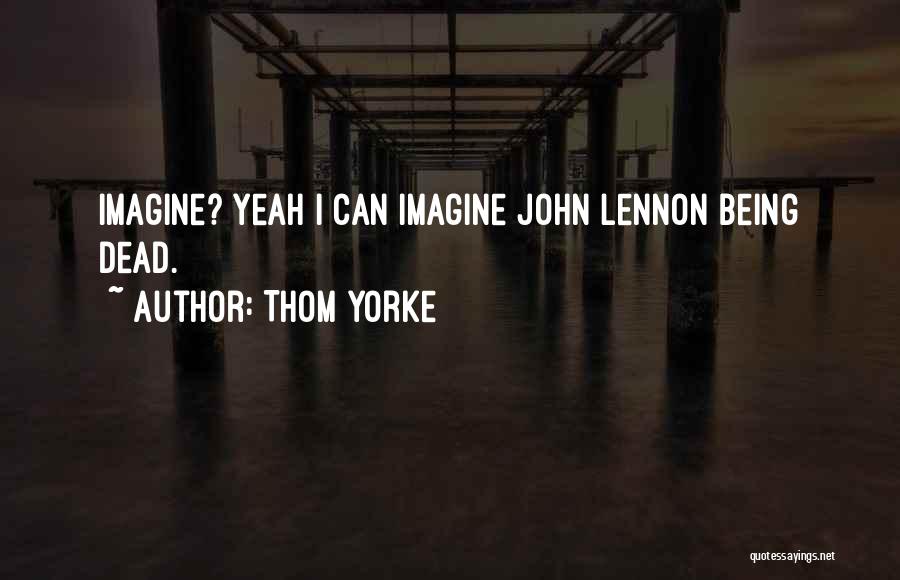 Thom Yorke Quotes: Imagine? Yeah I Can Imagine John Lennon Being Dead.