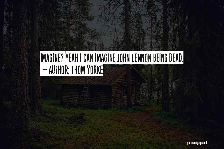 Thom Yorke Quotes: Imagine? Yeah I Can Imagine John Lennon Being Dead.