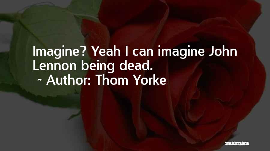 Thom Yorke Quotes: Imagine? Yeah I Can Imagine John Lennon Being Dead.