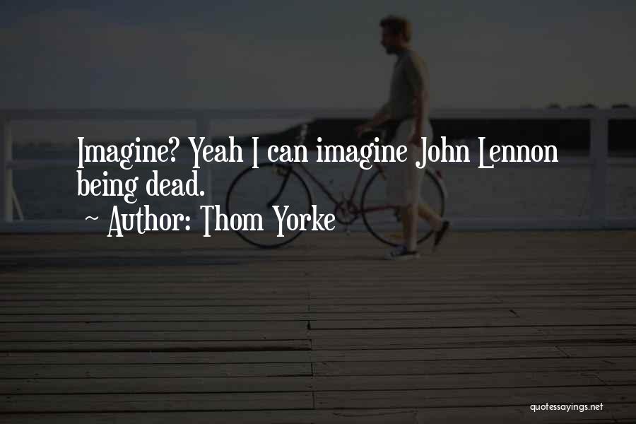 Thom Yorke Quotes: Imagine? Yeah I Can Imagine John Lennon Being Dead.