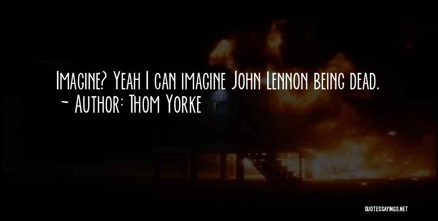 Thom Yorke Quotes: Imagine? Yeah I Can Imagine John Lennon Being Dead.
