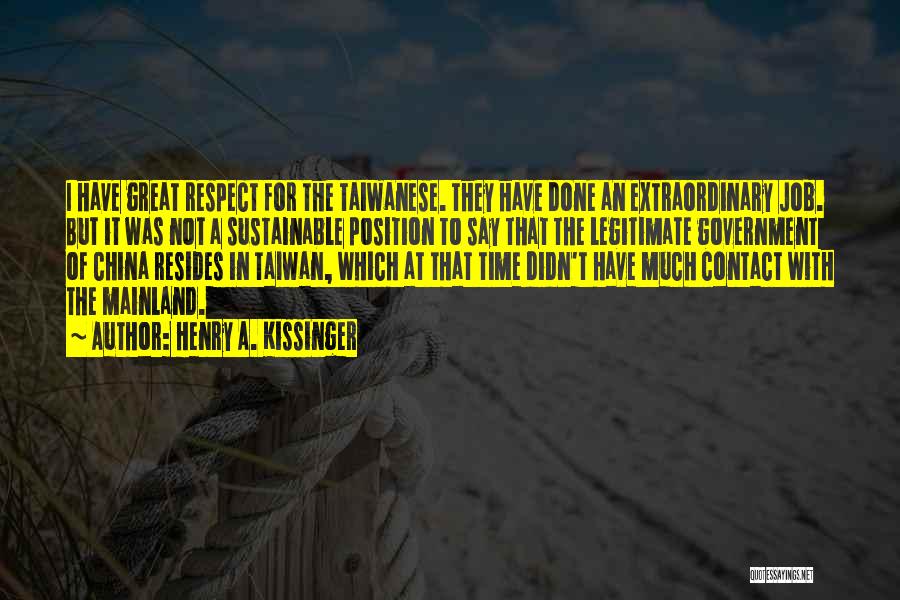 Henry A. Kissinger Quotes: I Have Great Respect For The Taiwanese. They Have Done An Extraordinary Job. But It Was Not A Sustainable Position