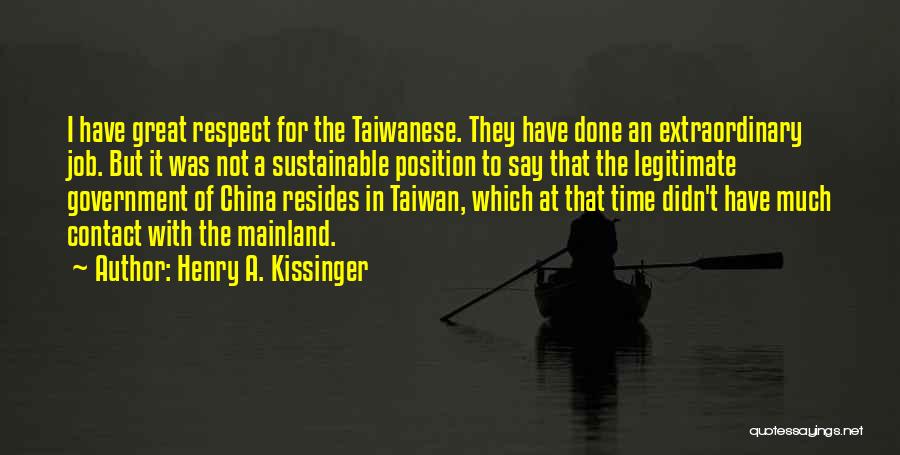 Henry A. Kissinger Quotes: I Have Great Respect For The Taiwanese. They Have Done An Extraordinary Job. But It Was Not A Sustainable Position