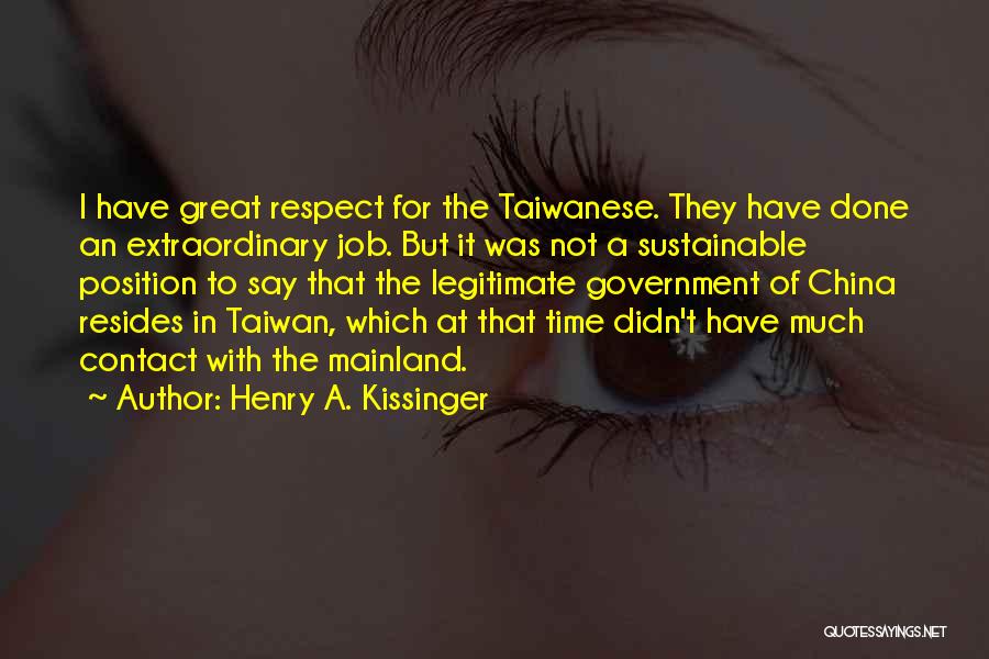 Henry A. Kissinger Quotes: I Have Great Respect For The Taiwanese. They Have Done An Extraordinary Job. But It Was Not A Sustainable Position