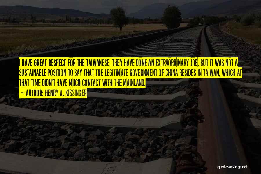 Henry A. Kissinger Quotes: I Have Great Respect For The Taiwanese. They Have Done An Extraordinary Job. But It Was Not A Sustainable Position