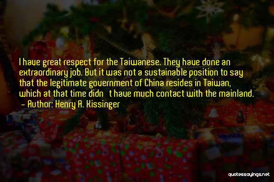 Henry A. Kissinger Quotes: I Have Great Respect For The Taiwanese. They Have Done An Extraordinary Job. But It Was Not A Sustainable Position