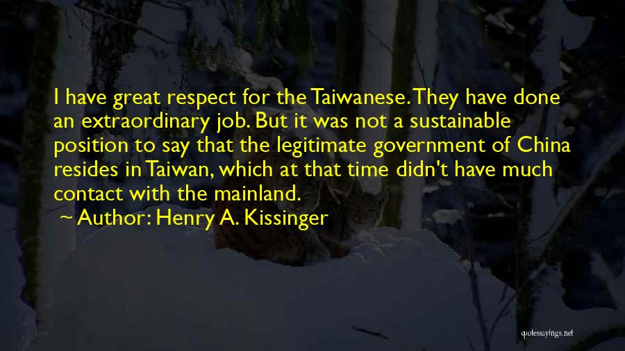 Henry A. Kissinger Quotes: I Have Great Respect For The Taiwanese. They Have Done An Extraordinary Job. But It Was Not A Sustainable Position