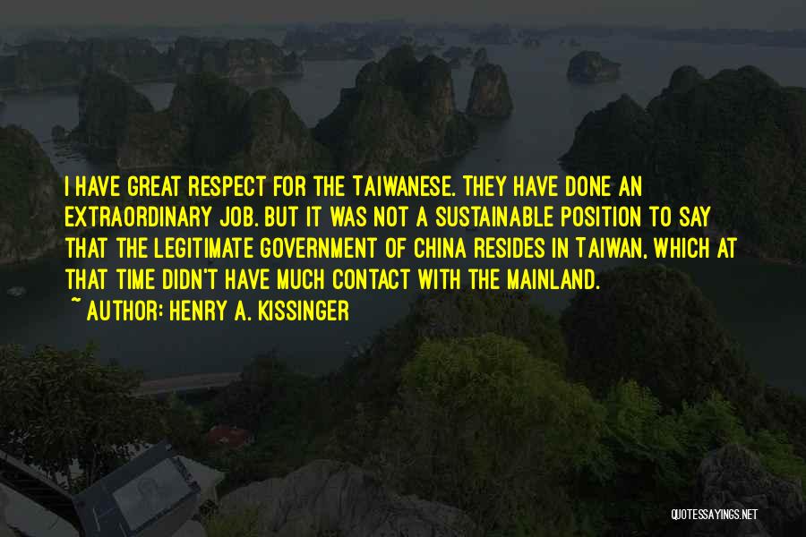 Henry A. Kissinger Quotes: I Have Great Respect For The Taiwanese. They Have Done An Extraordinary Job. But It Was Not A Sustainable Position