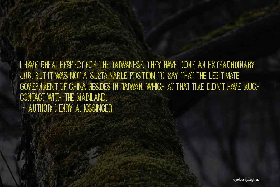 Henry A. Kissinger Quotes: I Have Great Respect For The Taiwanese. They Have Done An Extraordinary Job. But It Was Not A Sustainable Position