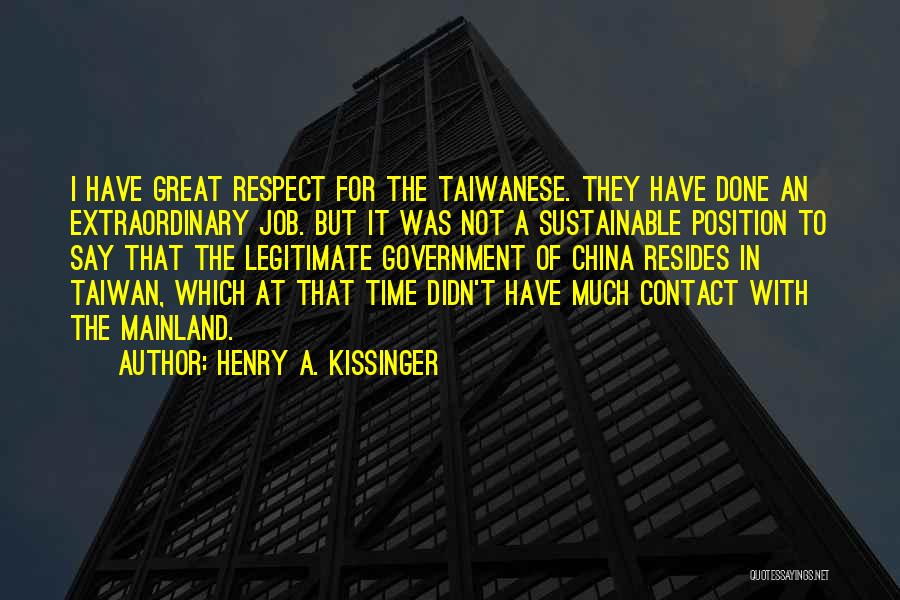 Henry A. Kissinger Quotes: I Have Great Respect For The Taiwanese. They Have Done An Extraordinary Job. But It Was Not A Sustainable Position