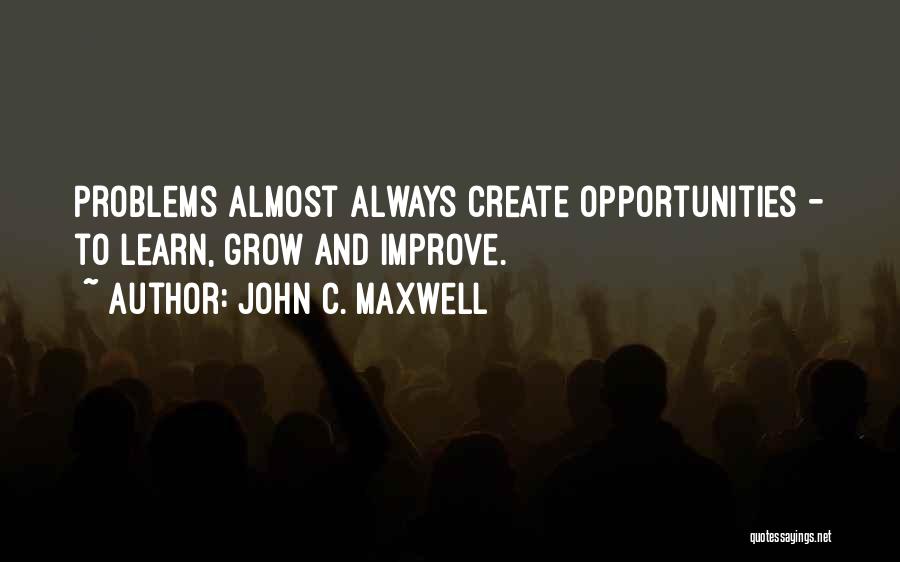 John C. Maxwell Quotes: Problems Almost Always Create Opportunities - To Learn, Grow And Improve.