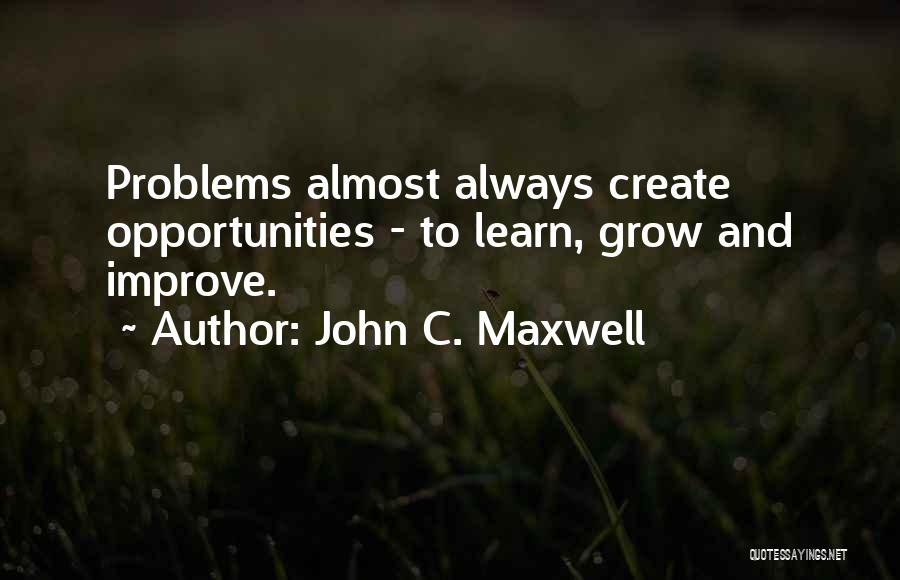 John C. Maxwell Quotes: Problems Almost Always Create Opportunities - To Learn, Grow And Improve.