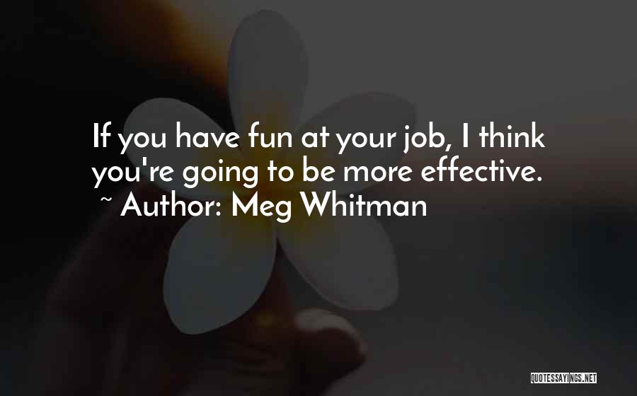 Meg Whitman Quotes: If You Have Fun At Your Job, I Think You're Going To Be More Effective.