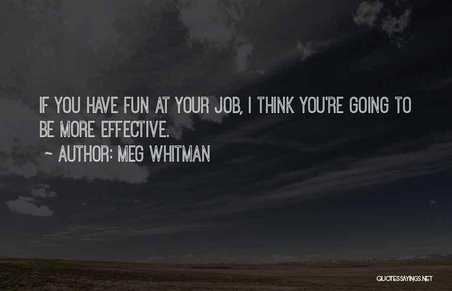 Meg Whitman Quotes: If You Have Fun At Your Job, I Think You're Going To Be More Effective.