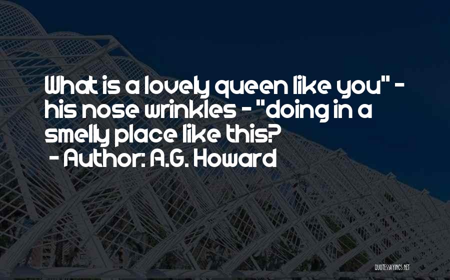 A.G. Howard Quotes: What Is A Lovely Queen Like You - His Nose Wrinkles - Doing In A Smelly Place Like This?
