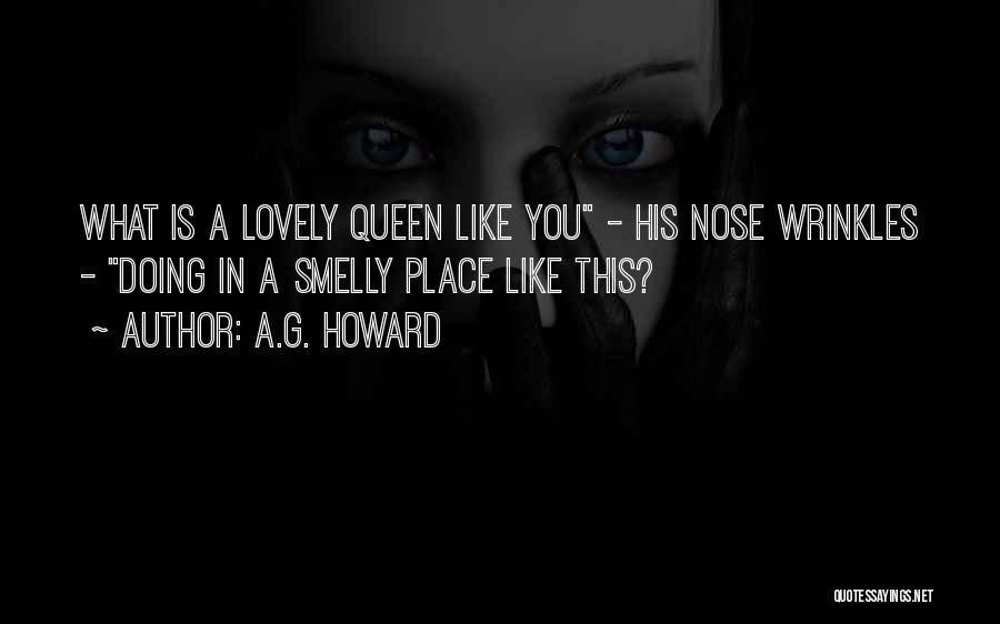 A.G. Howard Quotes: What Is A Lovely Queen Like You - His Nose Wrinkles - Doing In A Smelly Place Like This?