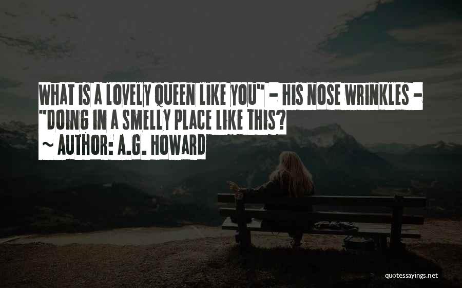 A.G. Howard Quotes: What Is A Lovely Queen Like You - His Nose Wrinkles - Doing In A Smelly Place Like This?