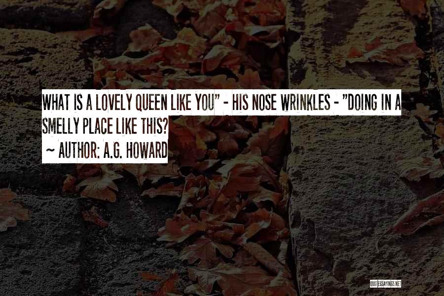 A.G. Howard Quotes: What Is A Lovely Queen Like You - His Nose Wrinkles - Doing In A Smelly Place Like This?