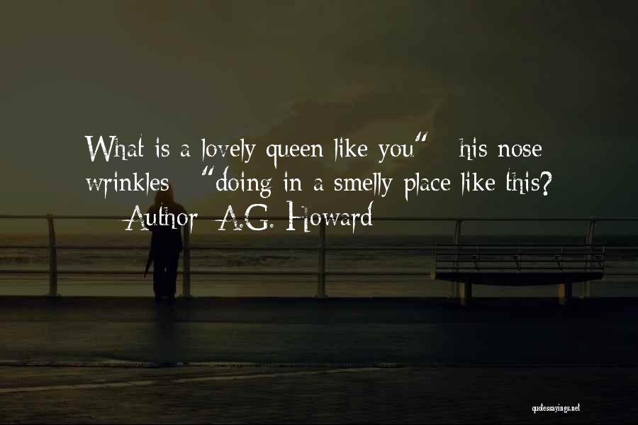 A.G. Howard Quotes: What Is A Lovely Queen Like You - His Nose Wrinkles - Doing In A Smelly Place Like This?