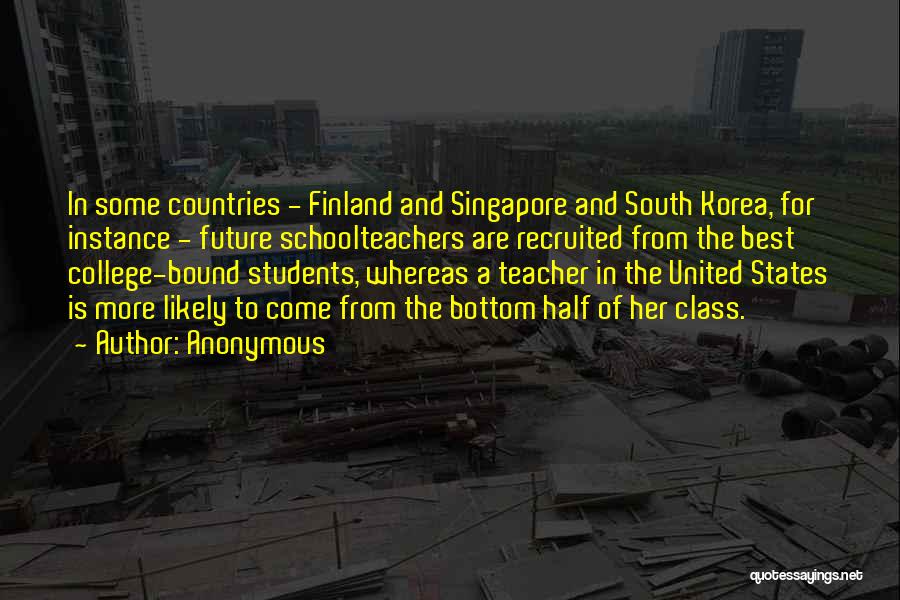 Anonymous Quotes: In Some Countries - Finland And Singapore And South Korea, For Instance - Future Schoolteachers Are Recruited From The Best