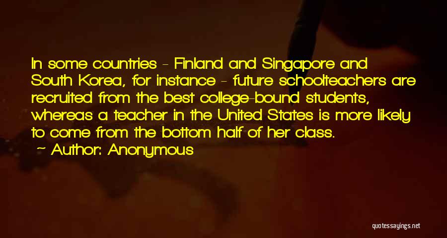 Anonymous Quotes: In Some Countries - Finland And Singapore And South Korea, For Instance - Future Schoolteachers Are Recruited From The Best